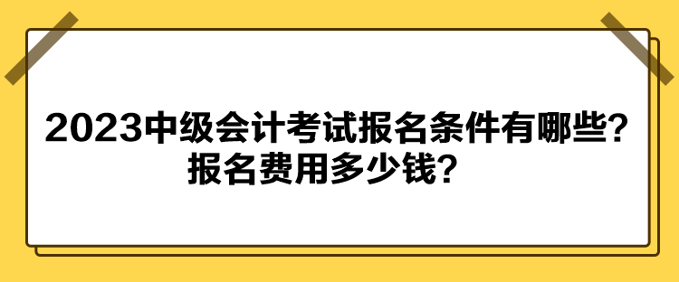 2023中級會計考試報名條件有哪些？報名費用多少錢？