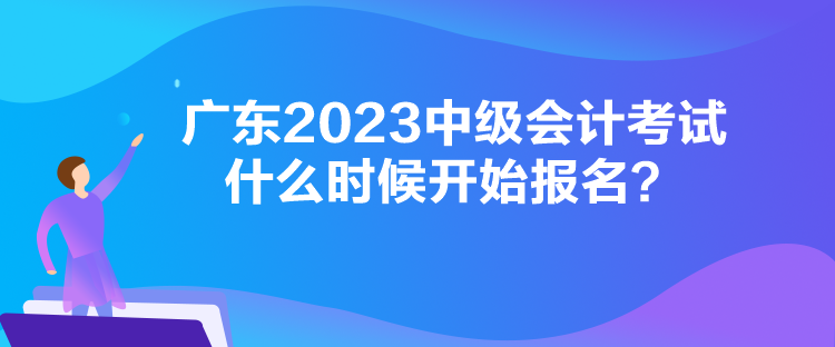 廣東2023中級會計考試什么時候開始報名？