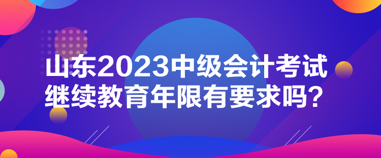 山東2023中級會計考試?yán)^續(xù)教育年限有要求嗎？