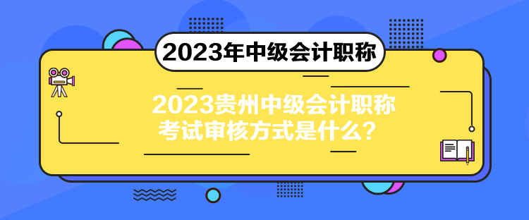 2023貴州中級會計職稱考試審核方式是什么？