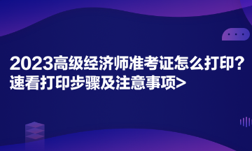 2023高級經(jīng)濟師準考證怎么打??？速看打印步驟及注意事項