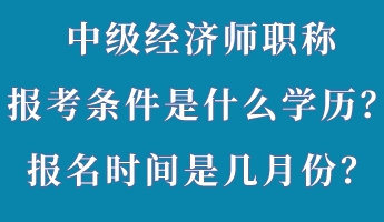 中級經濟師職稱報考條件是什么學歷？報名時間是幾月份？