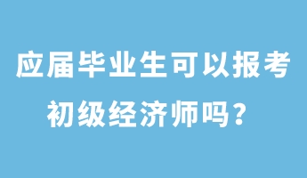應(yīng)屆畢業(yè)生可以報考初級經(jīng)濟(jì)師嗎？