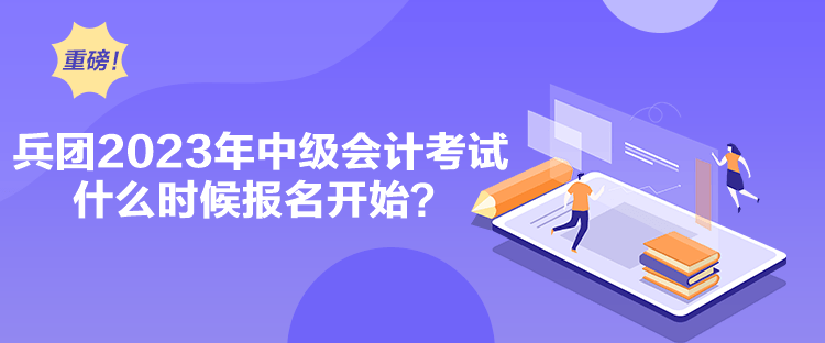 兵團(tuán)2023年中級(jí)會(huì)計(jì)考試什么時(shí)候報(bào)名開(kāi)始？