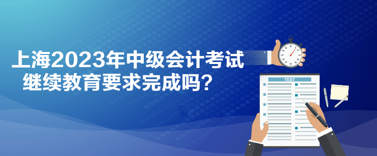 上海2023年中級(jí)會(huì)計(jì)考試?yán)^續(xù)教育要求完成嗎？