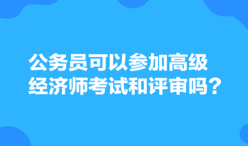 公務(wù)員可以參加高級(jí)經(jīng)濟(jì)師考試和評(píng)審嗎？
