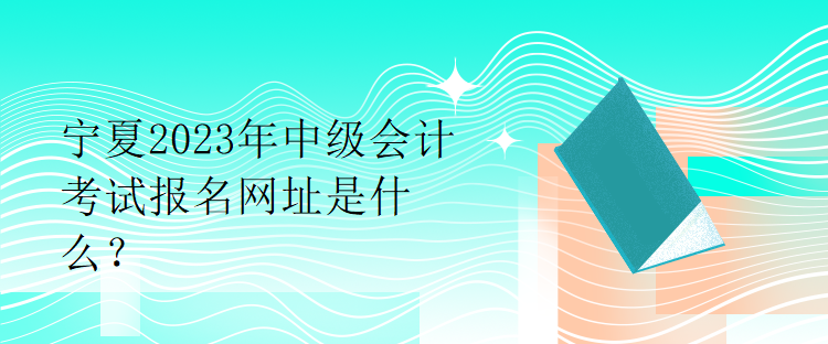 寧夏2023年中級會計考試報名網(wǎng)址是什么？