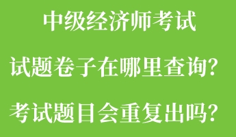 中級(jí)經(jīng)濟(jì)師考試試題卷子在哪里查詢？考試題目會(huì)重復(fù)出嗎？