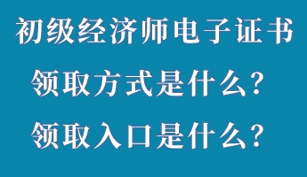 初級經(jīng)濟師電子證書領(lǐng)取方式是什么？領(lǐng)取入口是什么？