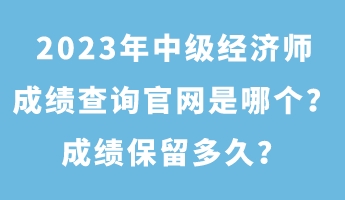 2023年中級(jí)經(jīng)濟(jì)師成績(jī)查詢官網(wǎng)是哪個(gè)？成績(jī)保留多久？