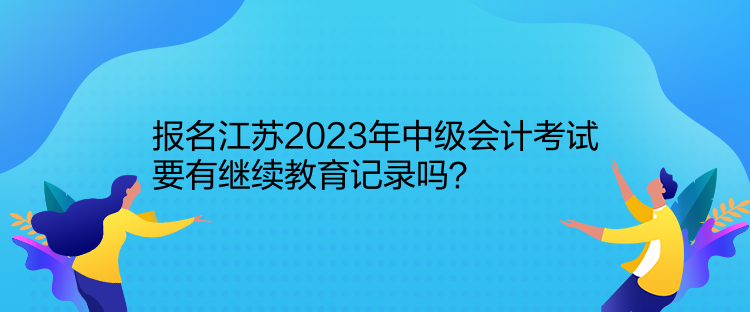 報(bào)名江蘇2023年中級會計(jì)考試要有繼續(xù)教育記錄嗎？