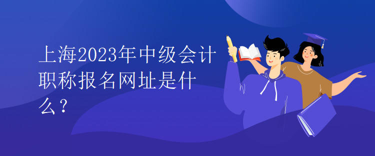 上海2023年中級會計職稱報名網(wǎng)址是什么？