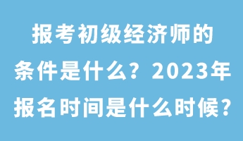 報考初級經(jīng)濟師的條件是什么？2023年報名時間是什么時候_