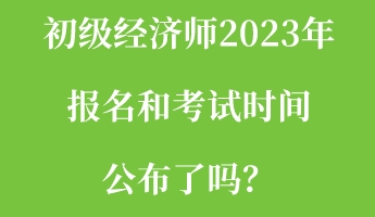 初級經(jīng)濟師2023年報名和考試時間公布了嗎？