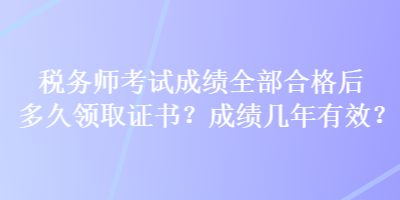 稅務(wù)師考試成績(jī)?nèi)亢细窈蠖嗑妙I(lǐng)取證書？成績(jī)幾年有效？