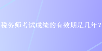 稅務(wù)師考試成績的有效期是幾年？