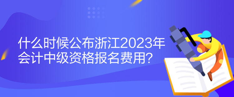 什么時(shí)候公布浙江2023年會(huì)計(jì)中級(jí)資格報(bào)名費(fèi)用？