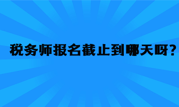 稅務(wù)師報(bào)名截止到哪天呀？