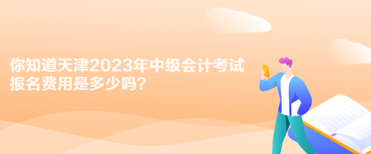 你知道天津2023年中級會計考試報名費用是多少嗎？