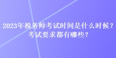 2023年稅務(wù)師考試時(shí)間是什么時(shí)候？考試要求都有哪些？