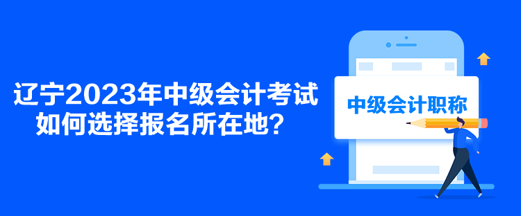 遼寧2023年中級(jí)會(huì)計(jì)考試如何選擇報(bào)名所在地？