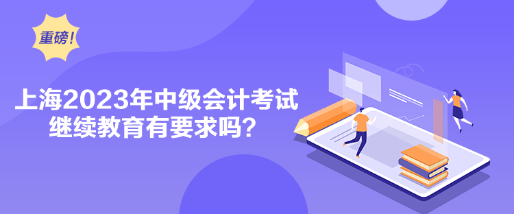 上海2023年中級(jí)會(huì)計(jì)考試?yán)^續(xù)教育有要求嗎？