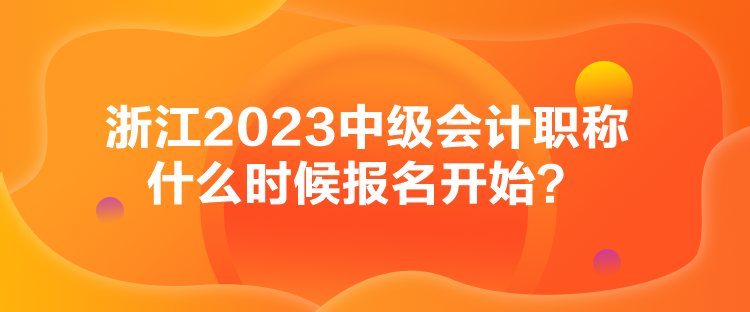 浙江2023中級會計(jì)職稱什么時(shí)候報(bào)名開始？