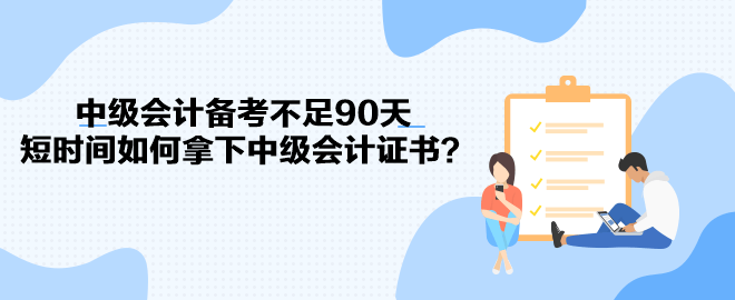 中級會計備考不足90天 短時間如何拿下中級會計證書？