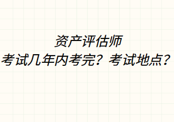 資產(chǎn)評估師考試幾年內(nèi)考完？考試地點(diǎn)？