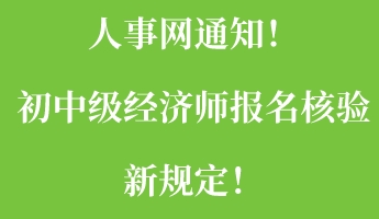 人事網(wǎng)通知！初中級經(jīng)濟師報名核驗新規(guī)定！