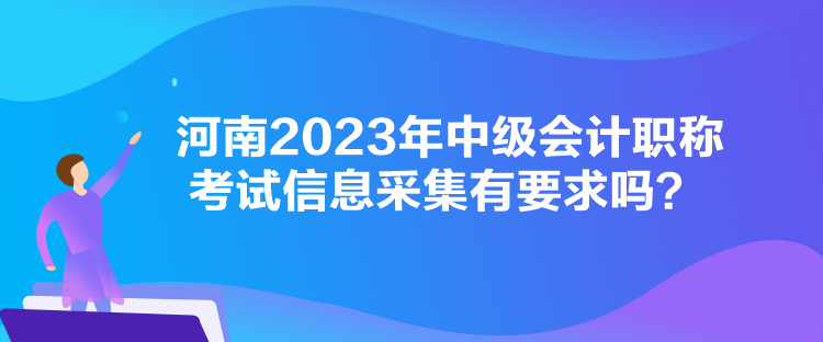 河南2023年中級會計職稱考試信息采集有要求嗎？