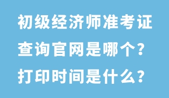 初級經(jīng)濟師準考證查詢官網(wǎng)是哪個？打印時間是什么？