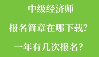 中級經(jīng)濟(jì)師報(bào)名簡章在哪下載？一年有幾次報(bào)名？