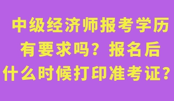 中級(jí)經(jīng)濟(jì)師報(bào)考學(xué)歷有要求嗎？報(bào)名后什么時(shí)候打印準(zhǔn)考證？