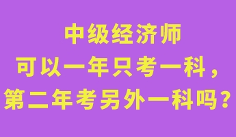 中級經(jīng)濟師可以一年只考一科，第二年考另外一科嗎？