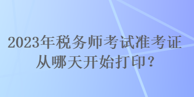 2023年稅務師考試準考證從哪天開始打印？