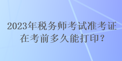 2023年稅務(wù)師考試準(zhǔn)考證在考前多久能打??？