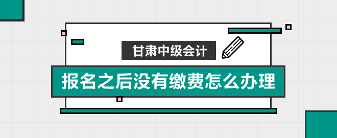 甘肅中級會計報名之后沒有繳費(fèi)怎么辦理