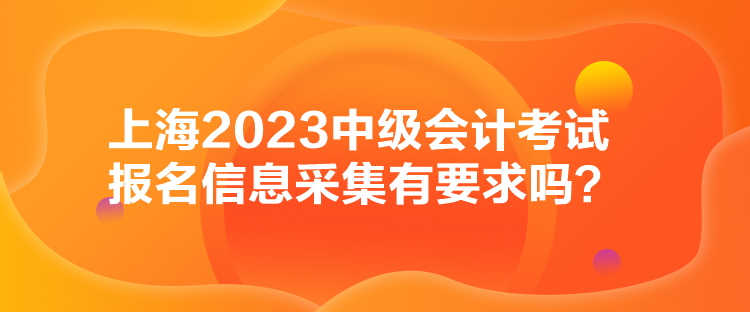 上海2023中級會計考試報名信息采集有要求嗎？