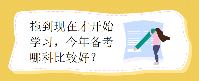 拖到現(xiàn)在才開始學(xué)習，今年備考哪科比較好？