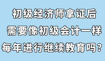 初級經(jīng)濟師拿證后，需要像初級會計一樣每年進行繼續(xù)教育嗎？