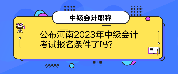 公布河南2023年中級會計考試報名條件了嗎？