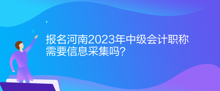 報(bào)名河南2023年中級(jí)會(huì)計(jì)職稱需要信息采集！