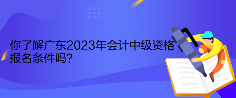 你了解廣東2023年會(huì)計(jì)中級(jí)資格報(bào)名條件嗎？