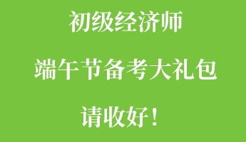 初級經(jīng)濟師端午節(jié)備考大禮包請收好！