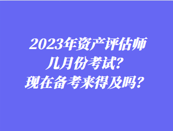 2023年資產(chǎn)評估師幾月份考試？現(xiàn)在備考來得及嗎？