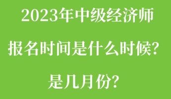 2023年中級經(jīng)濟師報名時間是什么時候？是幾月份？