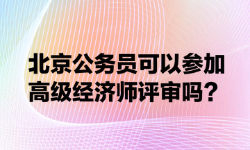 北京公務(wù)員可以參加高級經(jīng)濟(jì)師評審嗎？