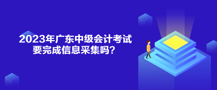 2023年廣東中級會計(jì)考試要完成信息采集嗎？