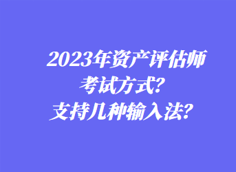 2023年資產(chǎn)評估師考試方式？支持幾種輸入法？